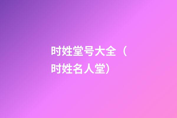 时姓堂号大全（时姓名人堂）
