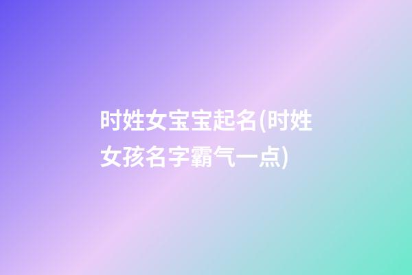 时姓女宝宝起名(时姓女孩名字霸气一点)