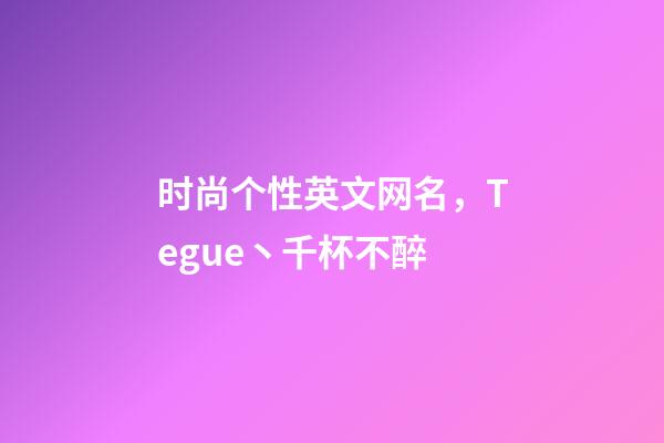时尚个性英文网名，Tegue丶千杯不醉