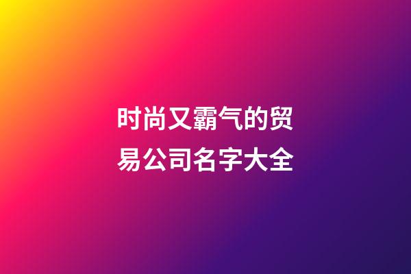 时尚又霸气的贸易公司名字大全-第1张-公司起名-玄机派