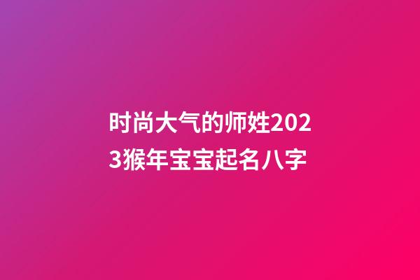 时尚大气的师姓2023猴年宝宝起名八字