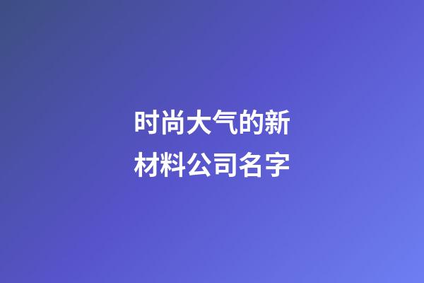 时尚大气的新材料公司名字