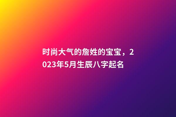 时尚大气的詹姓的宝宝，2023年5月生辰八字起名