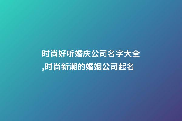 时尚好听婚庆公司名字大全,时尚新潮的婚姻公司起名-第1张-公司起名-玄机派