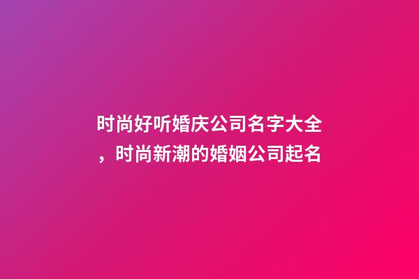 时尚好听婚庆公司名字大全，时尚新潮的婚姻公司起名-第1张-公司起名-玄机派