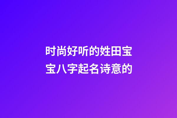 时尚好听的姓田宝宝八字起名诗意的