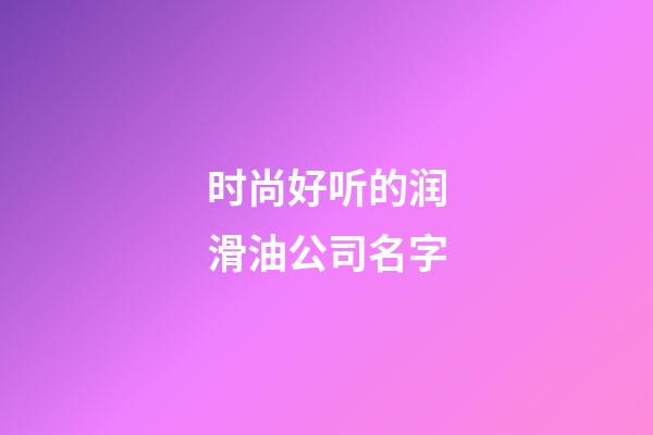 时尚好听的润滑油公司名字