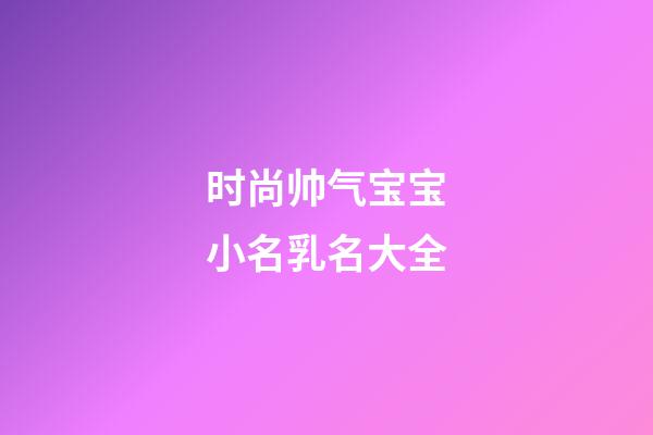 时尚帅气宝宝小名乳名大全