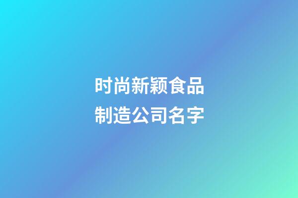 时尚新颖食品制造公司名字-第1张-公司起名-玄机派