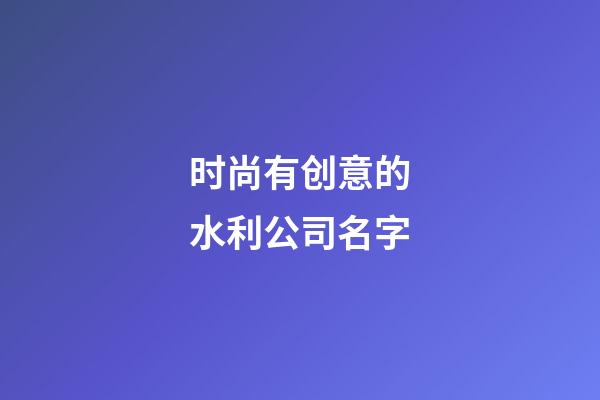 时尚有创意的水利公司名字