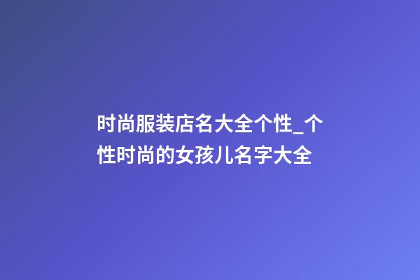 时尚服装店名大全个性_个性时尚的女孩儿名字大全-第1张-店铺起名-玄机派