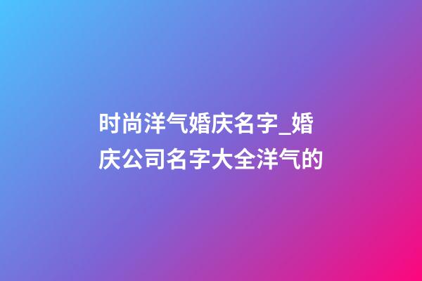 时尚洋气婚庆名字_婚庆公司名字大全洋气的-第1张-公司起名-玄机派