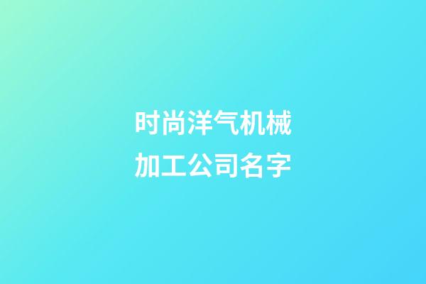 时尚洋气机械加工公司名字-第1张-公司起名-玄机派