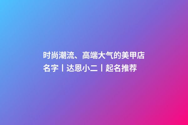 时尚潮流、高端大气的美甲店名字丨达恩小二丨起名推荐-第1张-店铺起名-玄机派
