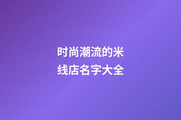 时尚潮流的米线店名字大全