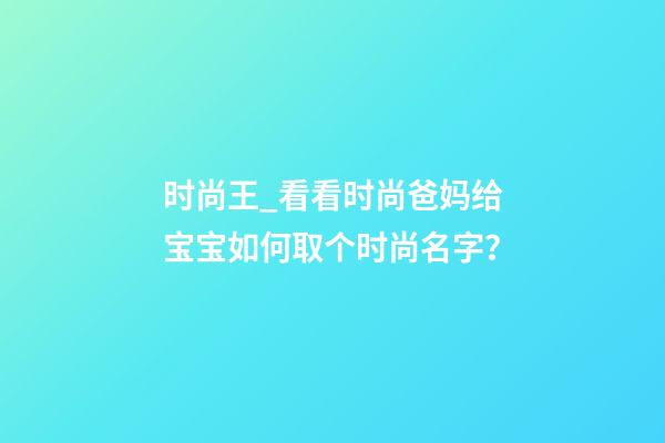 时尚王_看看时尚爸妈给宝宝如何取个时尚名字？-第1张-公司起名-玄机派