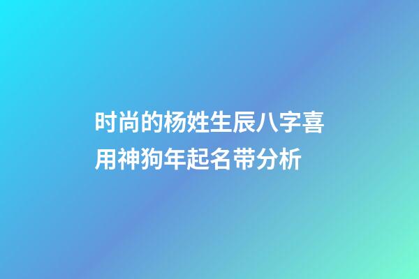 时尚的杨姓生辰八字喜用神狗年起名带分析