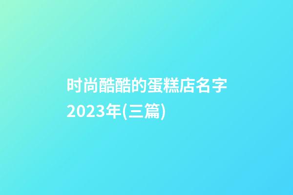 时尚酷酷的蛋糕店名字2023年(三篇)