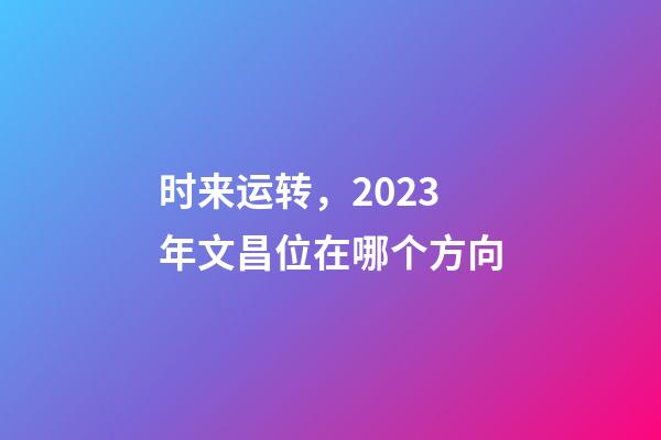 时来运转，2023年文昌位在哪个方向