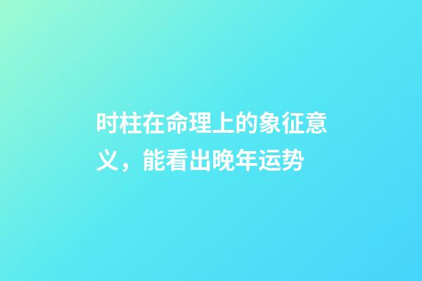 时柱在命理上的象征意义，能看出晚年运势