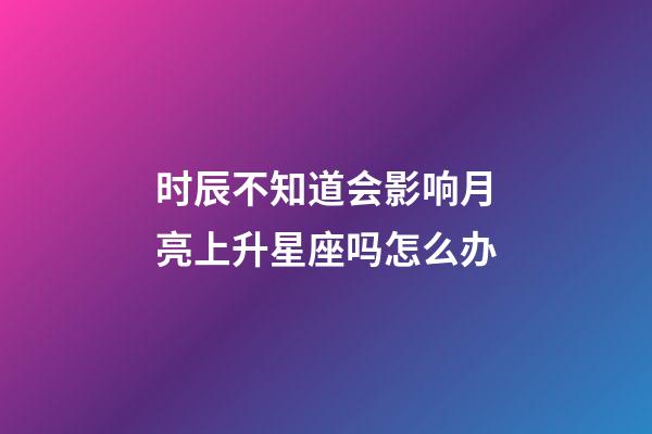 时辰不知道会影响月亮上升星座吗怎么办-第1张-星座运势-玄机派