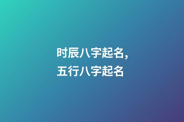 时辰八字起名,五行八字起名
