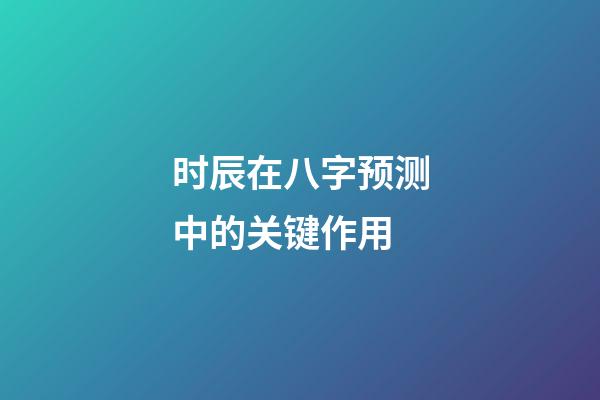 时辰在八字预测中的关键作用
