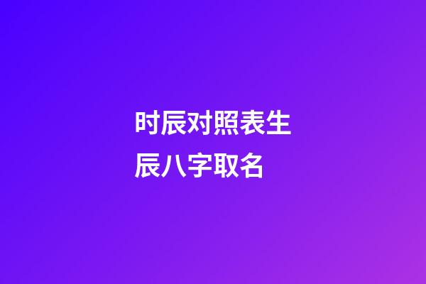 时辰对照表生辰八字取名(时辰对照表生辰八字算命)-第1张-宝宝起名-玄机派