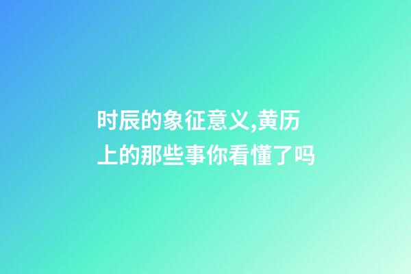 时辰的象征意义,黄历上的那些事你看懂了吗-第1张-观点-玄机派