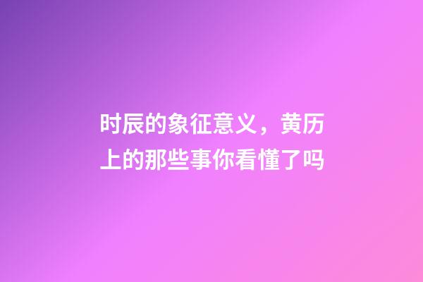 时辰的象征意义，黄历上的那些事你看懂了吗-第1张-观点-玄机派