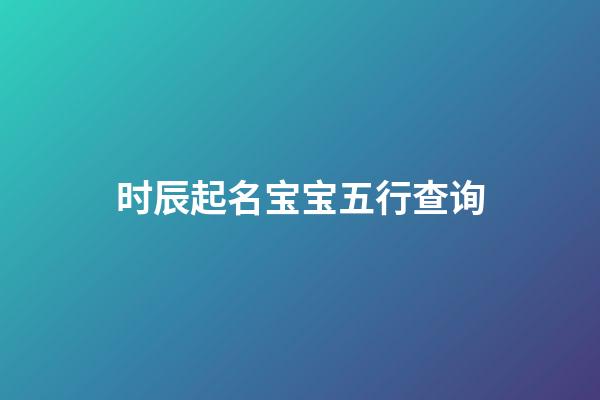 时辰起名宝宝五行查询(时辰姓名打分)-第1张-宝宝起名-玄机派