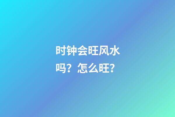 时钟会旺风水吗？怎么旺？