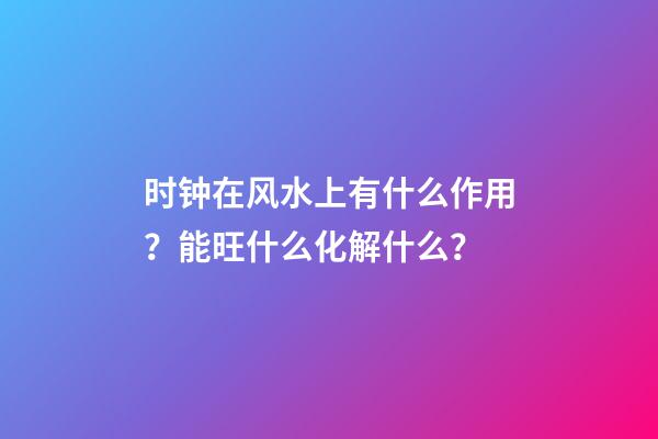 时钟在风水上有什么作用？能旺什么化解什么？