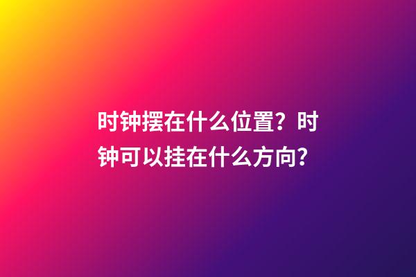时钟摆在什么位置？时钟可以挂在什么方向？