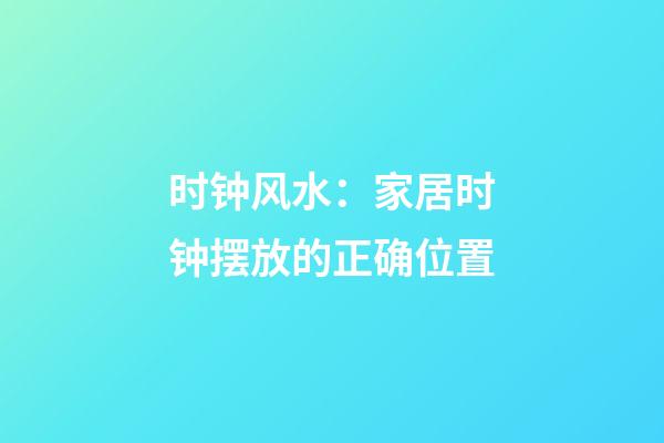 时钟风水：家居时钟摆放的正确位置