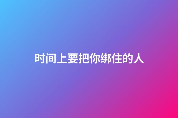 时间上要把你绑住的人