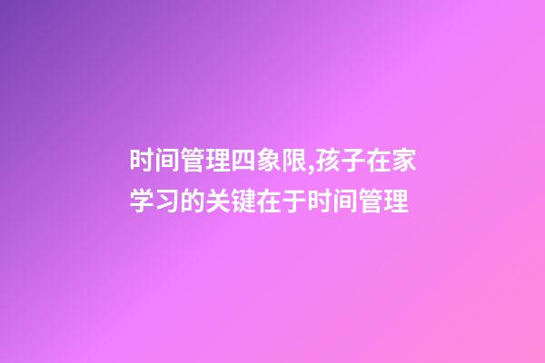 时间管理四象限,孩子在家学习的关键在于时间管理-第1张-观点-玄机派