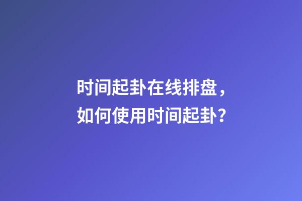 时间起卦在线排盘，如何使用时间起卦？