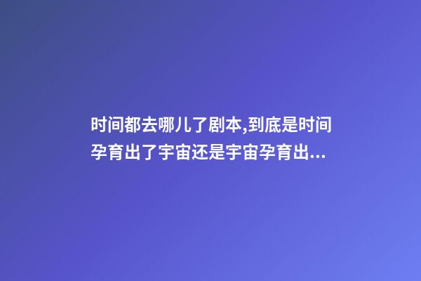 时间都去哪儿了剧本,到底是时间孕育出了宇宙还是宇宙孕育出了时间-第1张-观点-玄机派