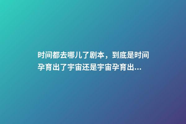 时间都去哪儿了剧本，到底是时间孕育出了宇宙还是宇宙孕育出了时间-第1张-观点-玄机派