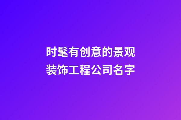 时髦有创意的景观装饰工程公司名字-第1张-公司起名-玄机派