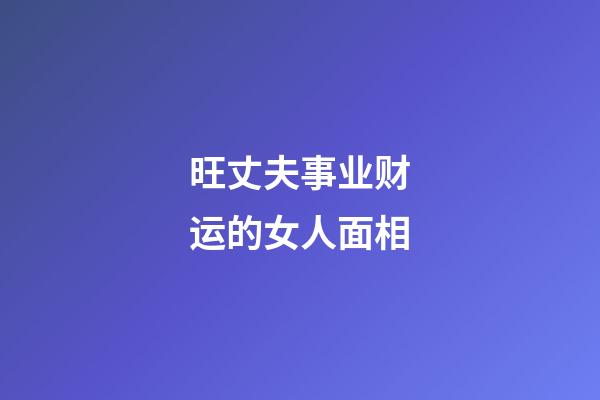 旺丈夫事业财运的女人面相