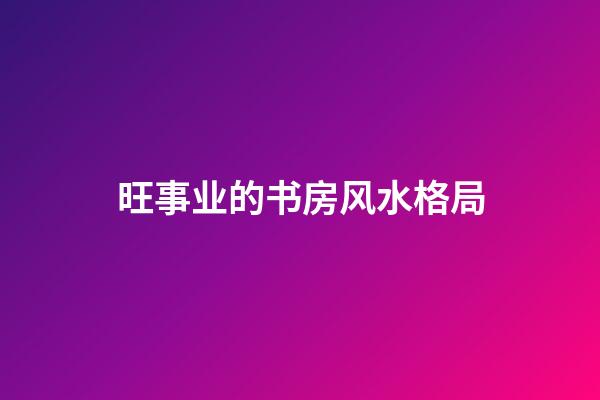 旺事业的书房风水格局