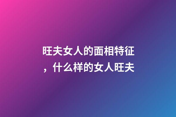 旺夫女人的面相特征，什么样的女人旺夫