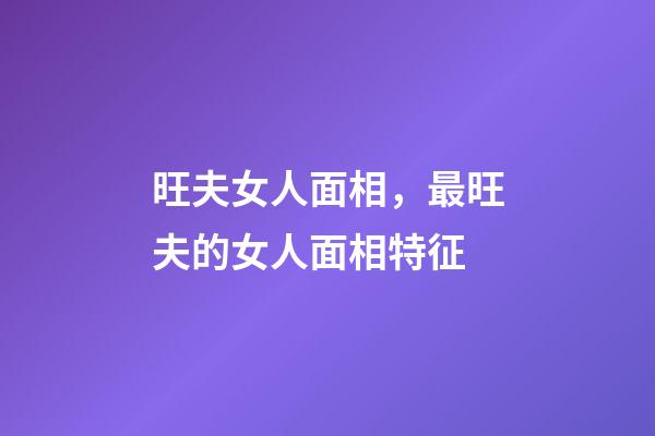 旺夫女人面相，最旺夫的女人面相特征