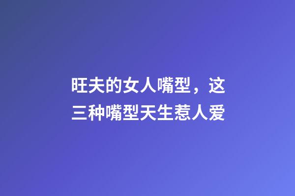 旺夫的女人嘴型，这三种嘴型天生惹人爱