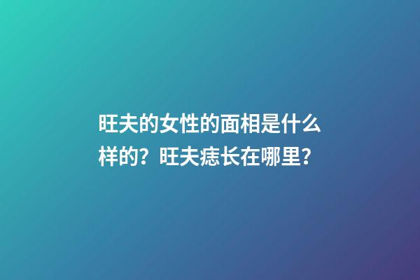 旺夫的女性的面相是什么样的？旺夫痣长在哪里？
