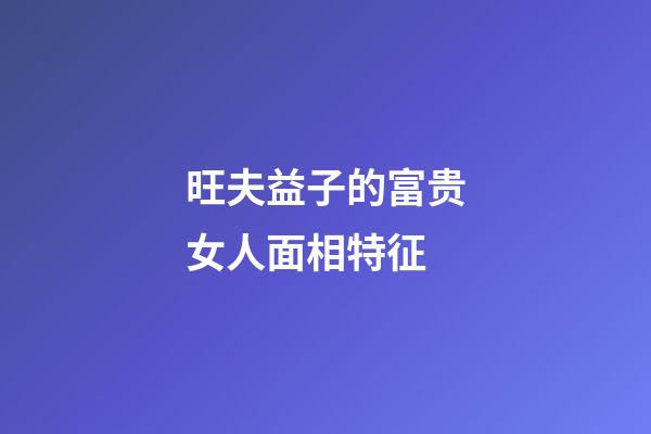 旺夫益子的富贵女人面相特征