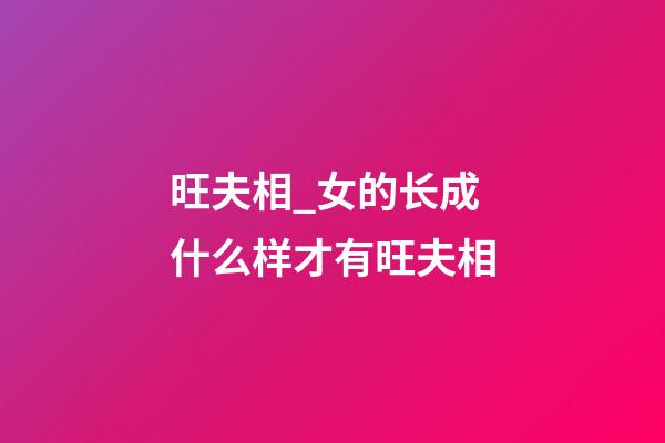 旺夫相_女的长成什么样才有旺夫相