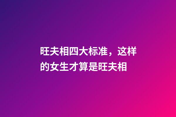 旺夫相四大标准，这样的女生才算是旺夫相